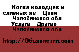 Копка колодцев и сливных ям › Цена ­ 100 - Челябинская обл. Услуги » Другие   . Челябинская обл.